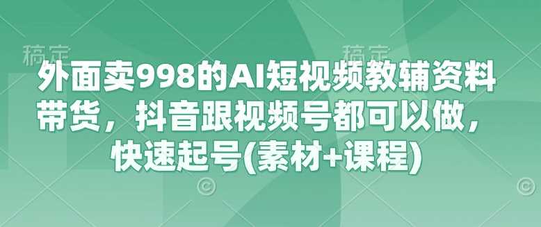 外面卖998的AI短视频教辅资料带货,抖音跟视频号都可以做,快速起号(素材+课程)