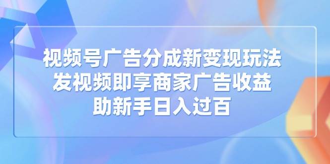 (14588期)视频号广告分成新变现玩法:发视频即享商家广告收益,助新手日入过百-佳佳云创网