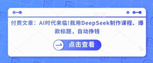 付费文章:AI时代来临!我用DeepSeek制作课程、爆款标题,自动挣钱-佳佳云创网