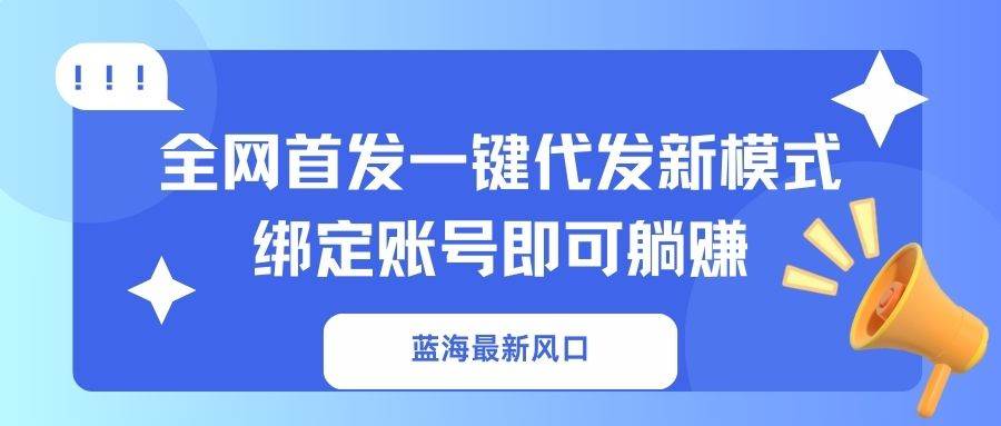 (14183期)蓝海最新风口,全网首发一键代发新模式!绑定账号即可躺赚-佳佳云创网