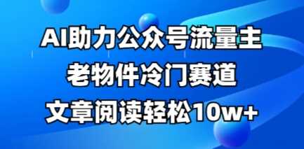 公众号流量主老物件冷门赛道,AI助力,文章阅读轻松10w+,全流程详细教程-佳佳云创网