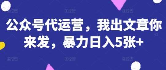 公众号代运营,我出文章你来发,暴力日入5张+【揭秘】-佳佳云创网