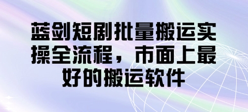 蓝剑短剧批量搬运实操全流程,市面上最好的搬运软件-佳佳云创网
