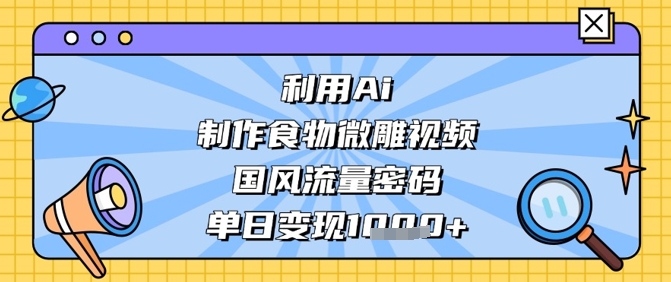 利用Ai制作食物微雕视频,国风流量密码,单日变现数张-佳佳云创网