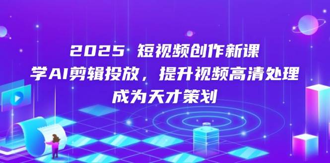 2025短视频创作新课,学AI剪辑投放,提升视频高清处理,成为天才策划-佳佳云创网