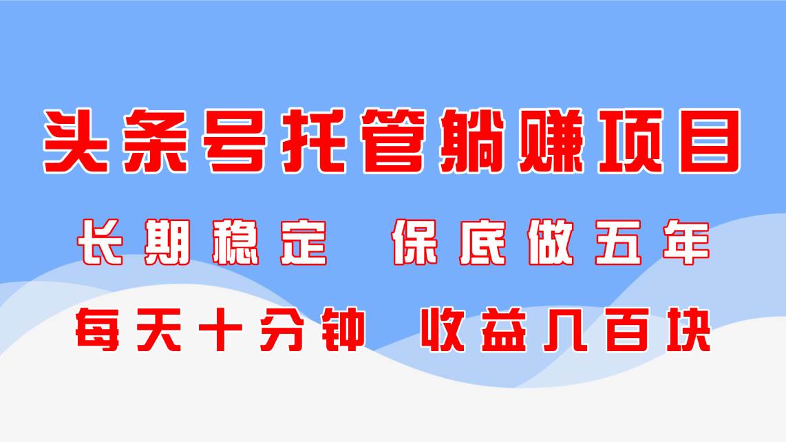 (14635期)头条号托管躺赚项目,长期稳定,可做五年,每天十分钟,收益几百块-佳佳云创网