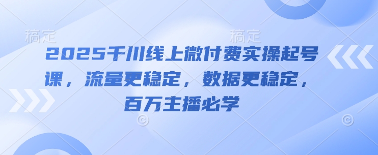 2025千川线上微付费实操起号课,流量更稳定,数据更稳定,百万主播必学-佳佳云创网