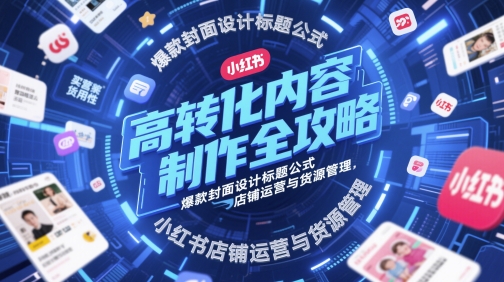 高转化内容制作全攻略,爆款封面设计标题公式,小红书店铺运营与货源管理-佳佳云创网