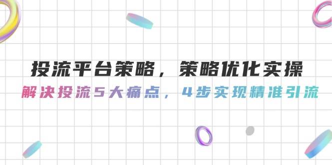 投流平台策略,策略优化实操,解决投流5大痛点,4步实现精准引流-佳佳云创网