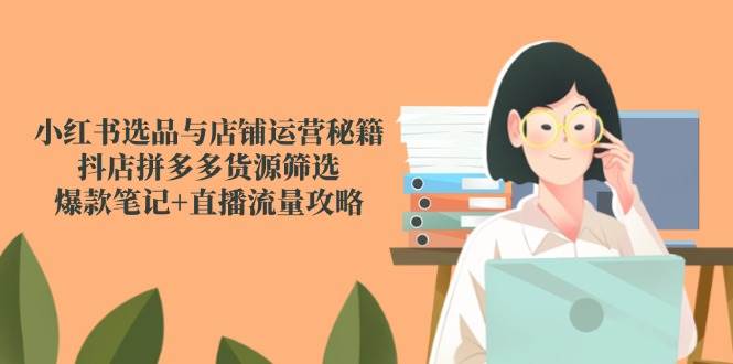 小红书选品与店铺运营秘籍,抖店拼多多货源筛选,爆款笔记+直播流量攻略-佳佳云创网