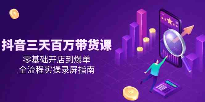 抖音三天百万带货课,零基础开店到爆单,全流程实操录屏指南-佳佳云创网