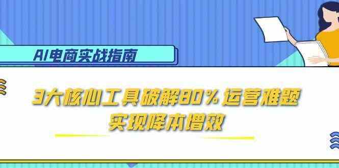 AI电商实战指南:3大核心工具破解80%运营难题,实现降本增效-佳佳云创网