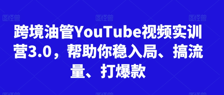 跨境油管YouTube视频实训营3.0,帮助你稳入局、搞流量、打爆款(更新2025)-佳佳云创网