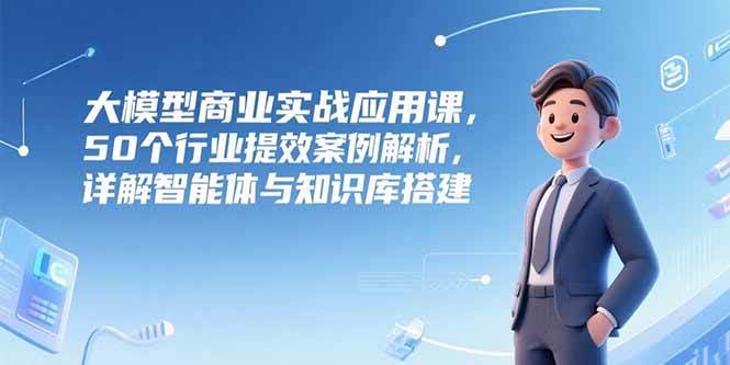 (15274期)大模型商业实战应用课,50个行业提效案例解析,详解智能体与知识库搭建-佳佳云创网