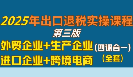 2025年出口退税实操课程,外贸企业+生产企业+进口企业+跨境电商-佳佳云创网
