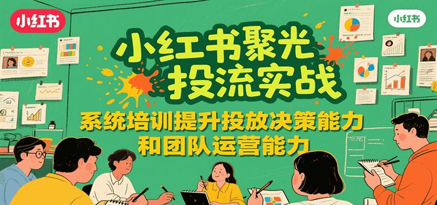 小红书聚光投流实战,系统学习提升投放决策能力和团队运营能力-佳佳云创网