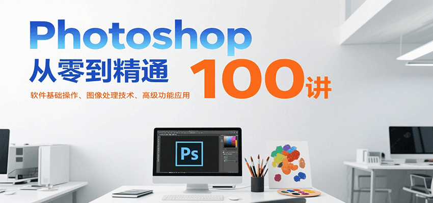 Photoshop从零到精通100讲:软件基础操作、图像处理技术、高级功能应用-佳佳云创网
