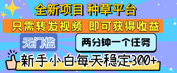 全新项目 种草平台 只需要转发任务视频 即可获得收益 新手小白每天稳定3张+【揭秘】-佳佳云创网