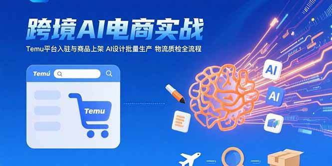 (15526期)AI+跨境电商实战:Temu平台入驻与商品上架 AI设计批量生产 物流质检全流程-佳佳云创网