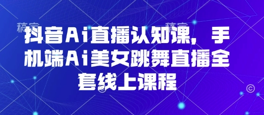 抖音Ai直播认知课,手机端Ai美女跳舞直播全套线上课程-佳佳云创网
