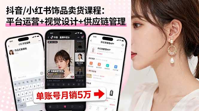 (16035期)抖音/小红书饰品卖货课程:平台运营+视觉设计+供应链管理,单账号月销5万-佳佳云创网
