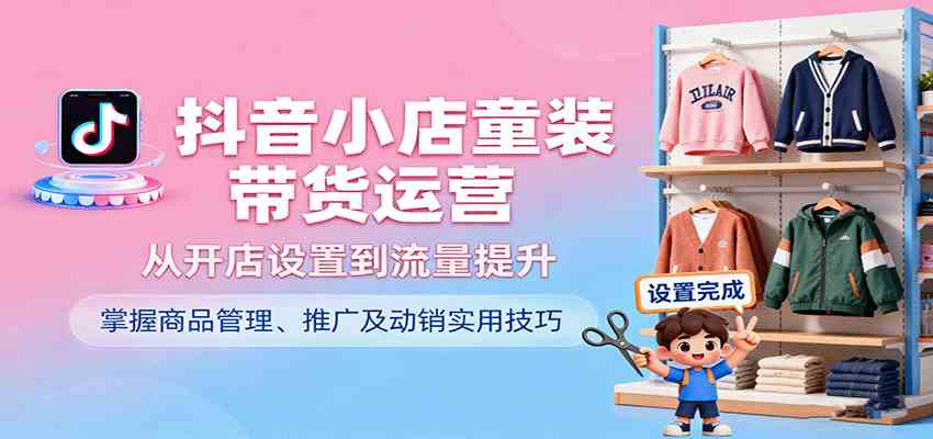 抖音小店童装带货运营,从开店设置到流量提升,掌握商品管理、推广及动销实用技巧-佳佳云创网