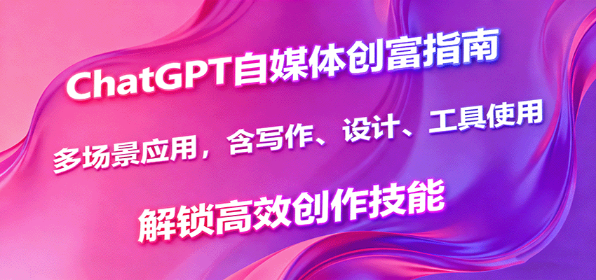 ChatGPT自媒体创富指南,多场景应用,含写作、设计、工具使用,解锁高效创作技能-佳佳云创网