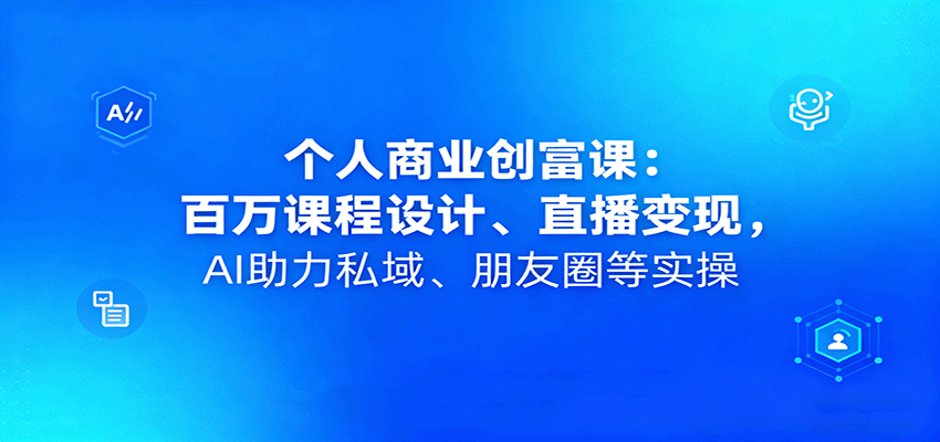 个人商业创富课:百万课程设计、直播变现,AI助力私域、朋友圈等实操-佳佳云创网