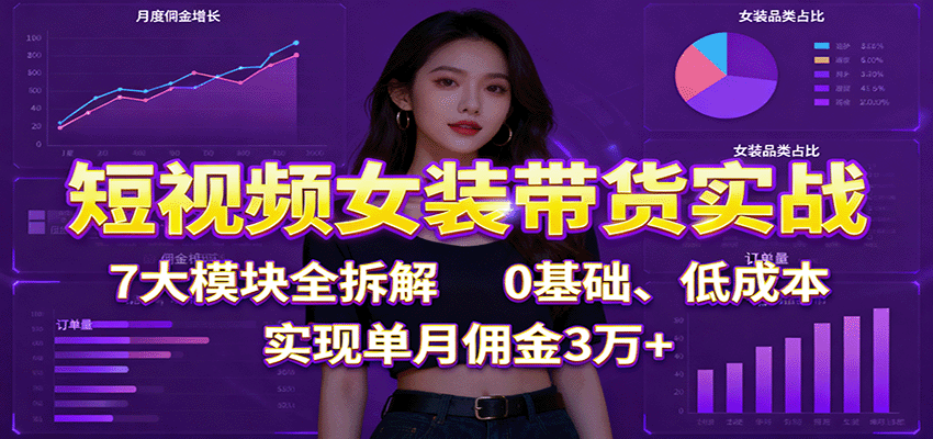 短视频女装带货实战:7大模块全拆解,0基础、低成本,实现单月佣金3万+-佳佳云创网