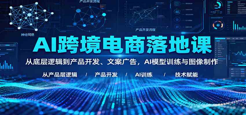 AI跨境电商落地课:从底层逻辑到产品开发、文案广告,AI模型训练与图像制作-佳佳云创网