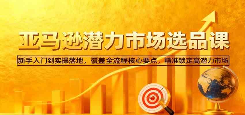 亚马逊从0到1选品课,新手入门到实操落地,覆盖全流程核心要点,精准锁定高潜力市场-佳佳云创网