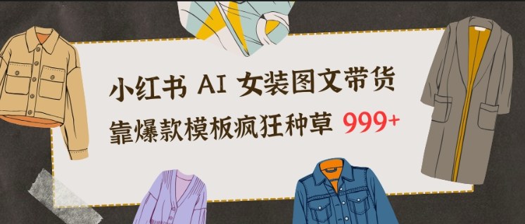 小红书AI女装图文带货,靠爆款模板疯狂种草999+-佳佳云创网