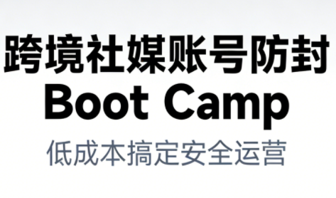 跨境社媒账号防封Boot Camp,低成本搞定社媒账号安全与长期运营-佳佳云创网