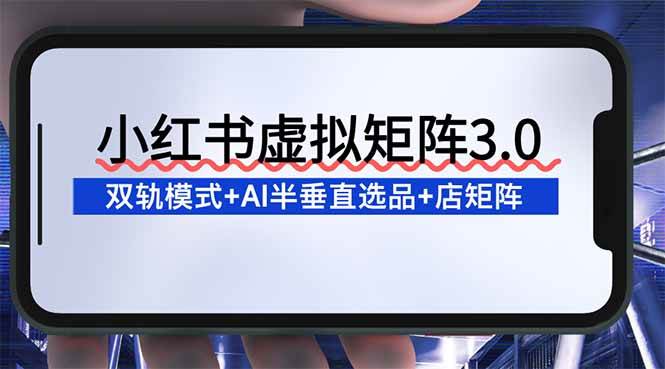 (16912期)小红书虚拟矩阵3.0:双轨模式+AI半垂直选品+店矩阵-佳佳云创网