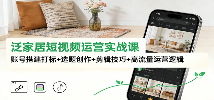 泛家居短视频运营实战课:账号搭建打标+选题创作+剪辑技巧+高流量运营逻辑-佳佳云创网