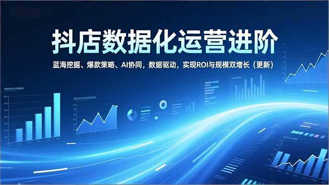 (16986期)抖店数据化运营进阶,蓝海挖掘、爆款策略、AI协同,数据驱动,实现ROI与规模双增长(更新)-佳佳云创网