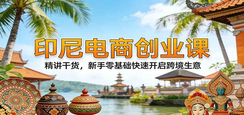 印尼电商创业课:精讲干货,新手零基础快速开启跨境生意-佳佳云创网