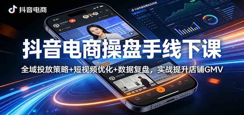 抖音电商操盘手线下课:全域投放策略+ 短视频优化+数据复盘,实战提升店铺GMV-佳佳云创网