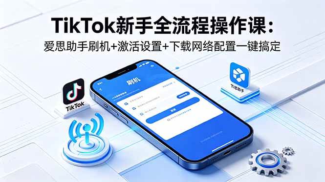 (18594期)TikTok新手全流程操作课:爱思助手刷机+激活设置+下载网络配置一键搞定-佳佳云创网