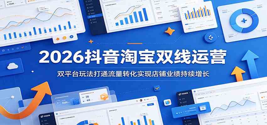 2026抖音淘宝双线运营:双平台玩法打通流量转化实现店铺业绩持续增长-佳佳云创网