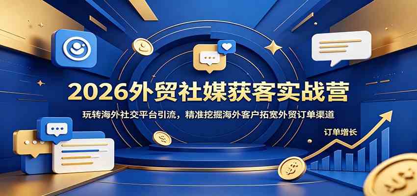 2026外贸社媒获客实战营:玩转海外社交平台引流,精准挖掘海外客户拓宽外贸订单渠道-佳佳云创网
