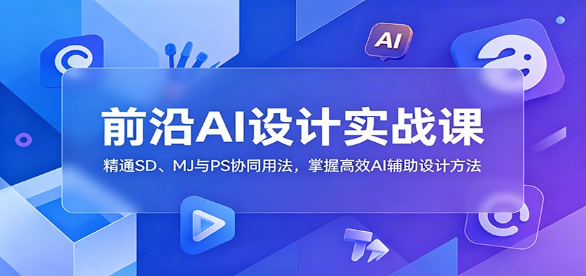 前沿AI设计实战课:精通SD、MJ与PS协同用法,掌握高效AI辅助设计方法-佳佳云创网