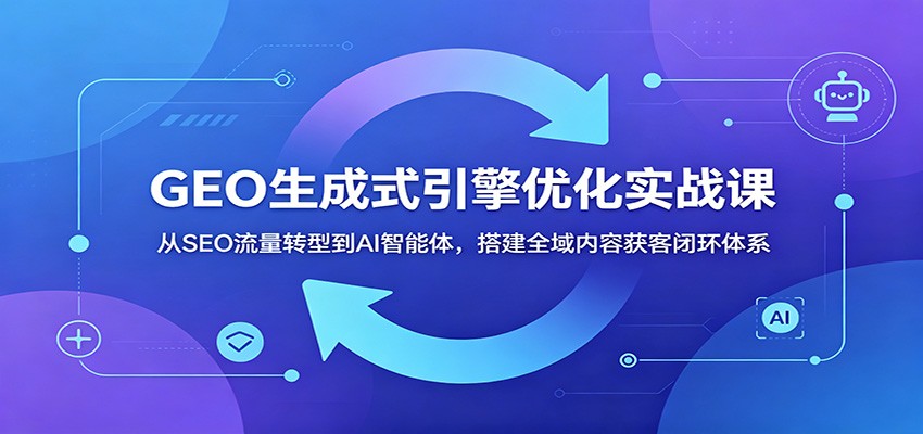 GEO生成式引擎优化实战课:从SEO流量转型到AI智能体,搭建全域内容获客闭环体系-佳佳云创网