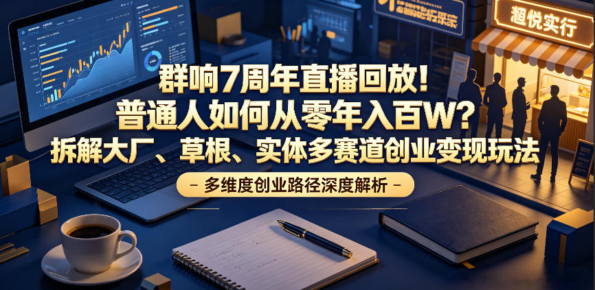 群响7周年直播回放!普通人如何从零年入百W?拆解大厂、草根、实体多赛道创业变现玩法-佳佳云创网