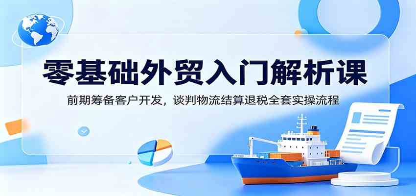 零基础外贸入门解析课:前期筹备客户开发,谈判物流结算退税全套实操流程-佳佳云创网