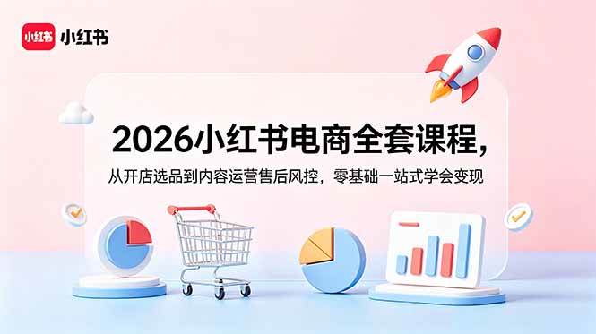 (18957期)2026小红书电商全套课程,从开店选品到内容运营售后风控,零基础一站式学会变现-佳佳云创网