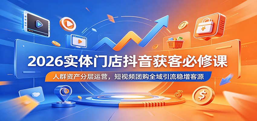 2026实体门店抖音获客必修课:人群资产分层运营,短视频团购全域引流稳增客源-佳佳云创网