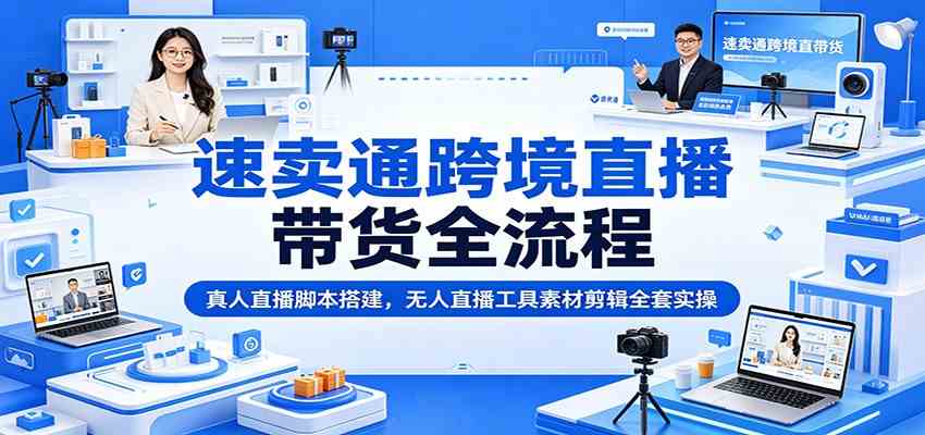 速卖通跨境直播带货全流程:真人直播脚本搭建,无人直播工具素材剪辑全套实操-佳佳云创网