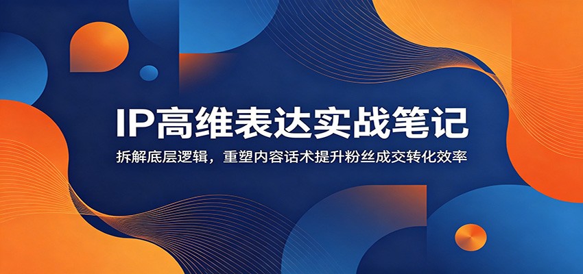 IP高维表达实战笔记:拆解底层逻辑,重塑内容话术提升粉丝成交转化效率-佳佳云创网