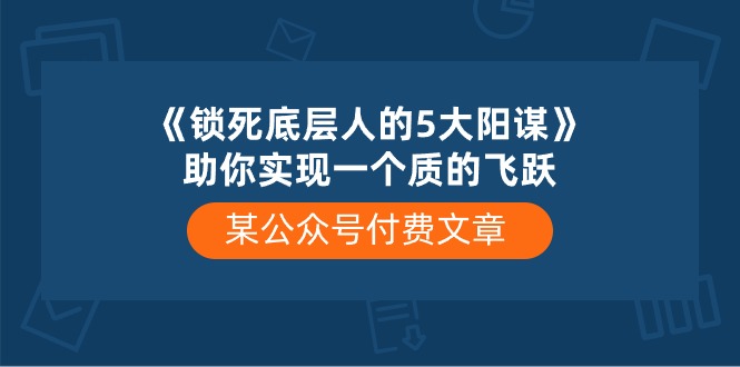 某公众号付费文章《锁死底层人的5大阳谋》助你实现一个质的飞跃-佳佳云创网